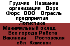 Грузчик › Название организации ­ Ворк Форс, ООО › Отрасль предприятия ­ Логистика › Минимальный оклад ­ 1 - Все города Работа » Вакансии   . Ростовская обл.,Каменск-Шахтинский г.